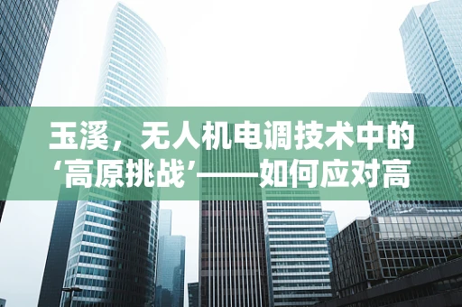 玉溪，无人机电调技术中的‘高原挑战’——如何应对高海拔环境下的电调优化？