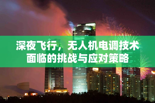 深夜飞行，无人机电调技术面临的挑战与应对策略