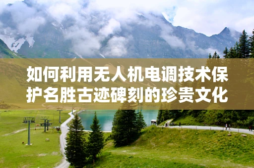 如何利用无人机电调技术保护名胜古迹碑刻的珍贵文化遗产？