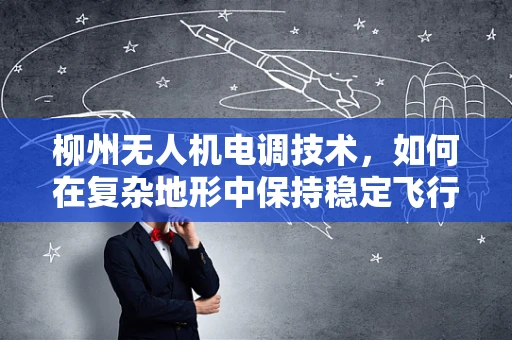 柳州无人机电调技术，如何在复杂地形中保持稳定飞行？