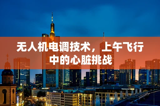 无人机电调技术，上午飞行中的心脏挑战