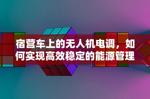 宿营车上的无人机电调，如何实现高效稳定的能源管理？
