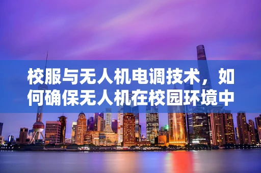 校服与无人机电调技术，如何确保无人机在校园环境中安全飞行？
