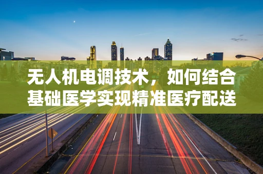 无人机电调技术，如何结合基础医学实现精准医疗配送？