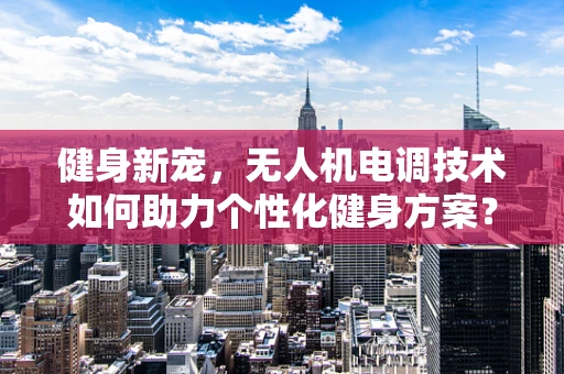 健身新宠，无人机电调技术如何助力个性化健身方案？