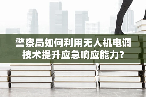 警察局如何利用无人机电调技术提升应急响应能力？
