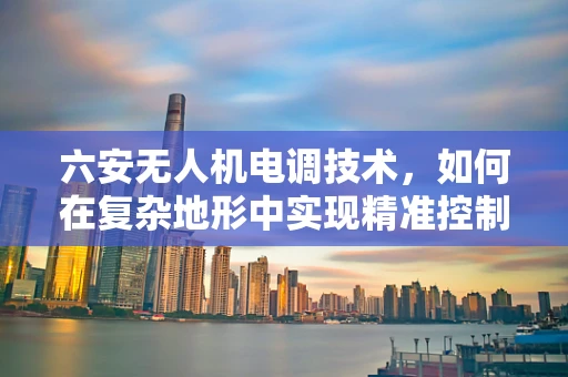 六安无人机电调技术，如何在复杂地形中实现精准控制？
