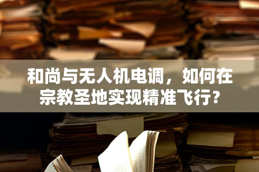 和尚与无人机电调，如何在宗教圣地实现精准飞行？