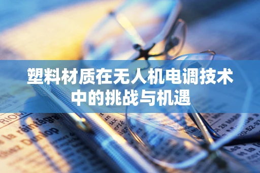 塑料材质在无人机电调技术中的挑战与机遇