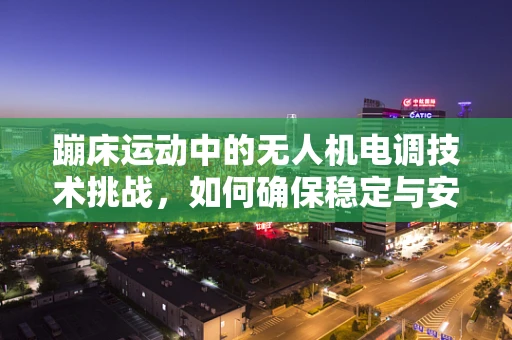 蹦床运动中的无人机电调技术挑战，如何确保稳定与安全？