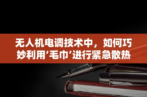 无人机电调技术中，如何巧妙利用‘毛巾’进行紧急散热？