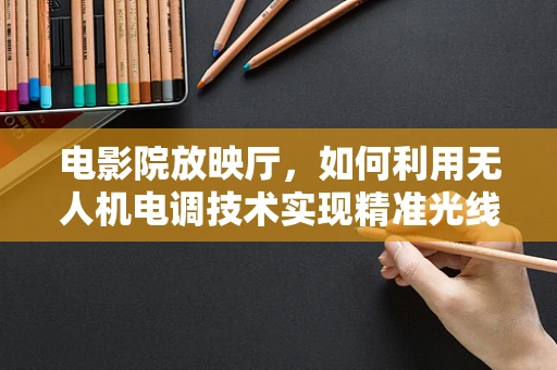 电影院放映厅，如何利用无人机电调技术实现精准光线控制？