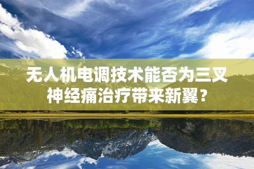 无人机电调技术能否为三叉神经痛治疗带来新翼？