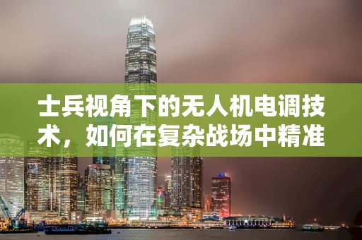 士兵视角下的无人机电调技术，如何在复杂战场中精准操控？