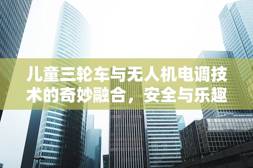 儿童三轮车与无人机电调技术的奇妙融合，安全与乐趣的双重考量