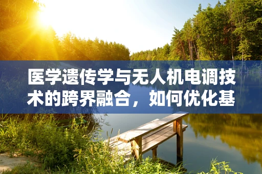 医学遗传学与无人机电调技术的跨界融合，如何优化基因检测的精准度？