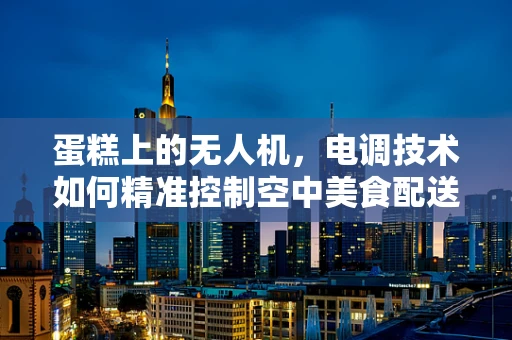 蛋糕上的无人机，电调技术如何精准控制空中美食配送？