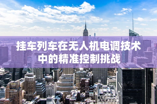 挂车列车在无人机电调技术中的精准控制挑战
