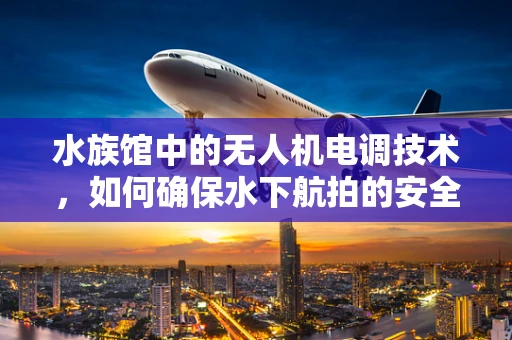 水族馆中的无人机电调技术，如何确保水下航拍的安全与稳定？