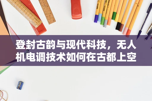 登封古韵与现代科技，无人机电调技术如何在古都上空优雅起舞？