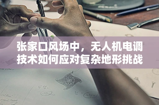 张家口风场中，无人机电调技术如何应对复杂地形挑战？
