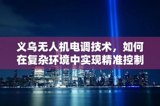义乌无人机电调技术，如何在复杂环境中实现精准控制？