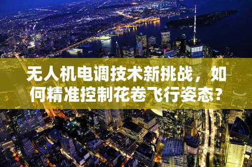 无人机电调技术新挑战，如何精准控制花卷飞行姿态？