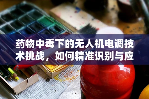 药物中毒下的无人机电调技术挑战，如何精准识别与应对？