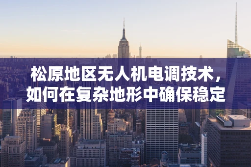 松原地区无人机电调技术，如何在复杂地形中确保稳定飞行？