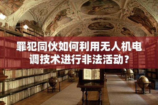 罪犯同伙如何利用无人机电调技术进行非法活动？
