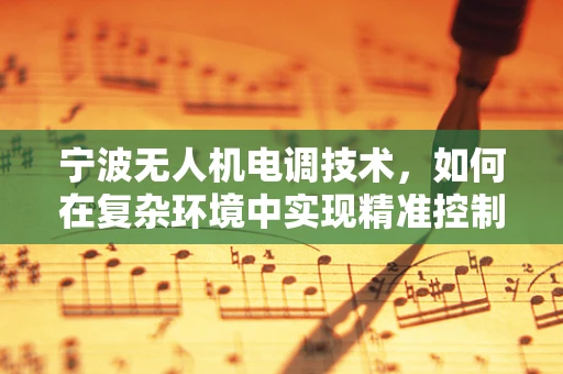 宁波无人机电调技术，如何在复杂环境中实现精准控制？