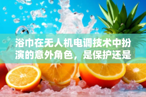 浴巾在无人机电调技术中扮演的意外角色，是保护还是干扰？