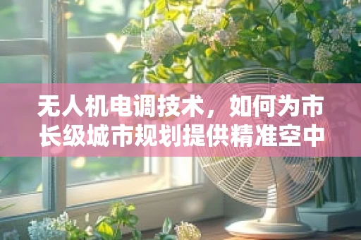 无人机电调技术，如何为市长级城市规划提供精准空中视角？