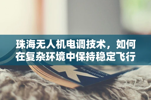珠海无人机电调技术，如何在复杂环境中保持稳定飞行？