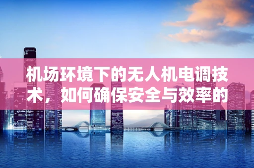 机场环境下的无人机电调技术，如何确保安全与效率的平衡？