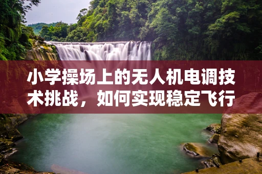 小学操场上的无人机电调技术挑战，如何实现稳定飞行？
