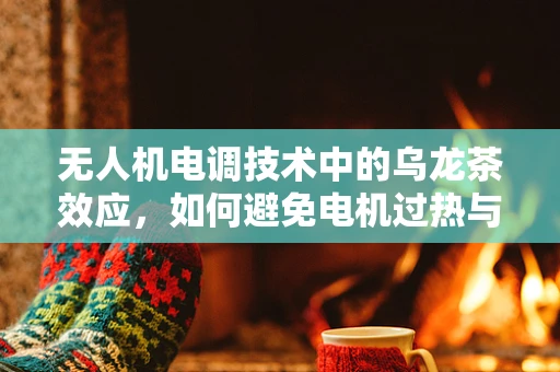 无人机电调技术中的乌龙茶效应，如何避免电机过热与性能下降？