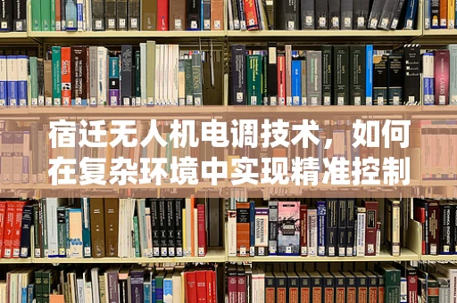 宿迁无人机电调技术，如何在复杂环境中实现精准控制？