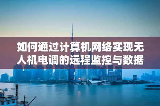 如何通过计算机网络实现无人机电调的远程监控与数据传输？