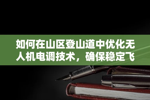 如何在山区登山道中优化无人机电调技术，确保稳定飞行？