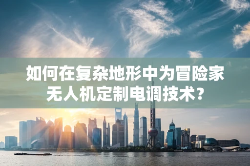 如何在复杂地形中为冒险家无人机定制电调技术？
