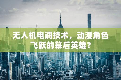无人机电调技术，动漫角色飞跃的幕后英雄？
