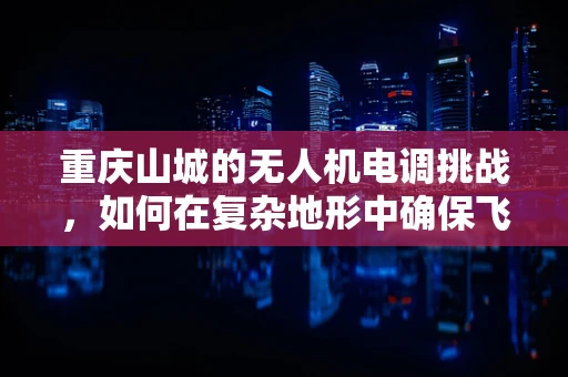 重庆山城的无人机电调挑战，如何在复杂地形中确保飞行稳定？
