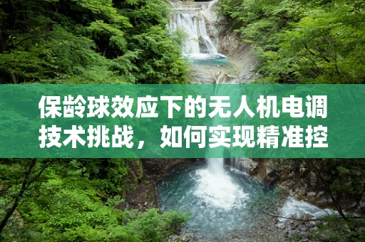 保龄球效应下的无人机电调技术挑战，如何实现精准控制与稳定飞行？