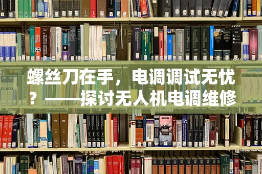 螺丝刀在手，电调调试无忧？——探讨无人机电调维修中的螺丝刀使用技巧