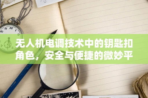 无人机电调技术中的钥匙扣角色，安全与便捷的微妙平衡