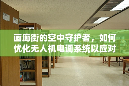 画廊街的空中守护者，如何优化无人机电调系统以应对复杂城市环境？