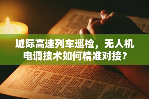 城际高速列车巡检，无人机电调技术如何精准对接？