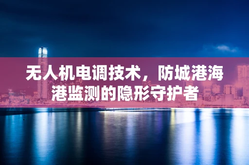 无人机电调技术，防城港海港监测的隐形守护者
