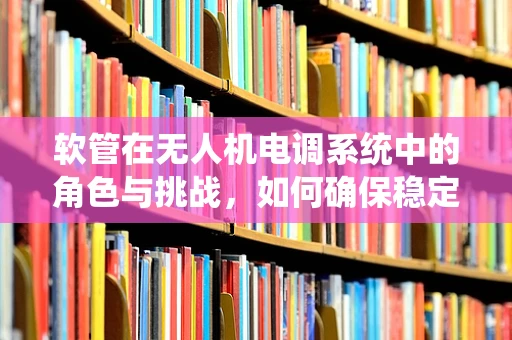 软管在无人机电调系统中的角色与挑战，如何确保稳定传输与高效控制？